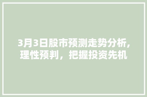 3月3日股市预测走势分析,理性预判,把握投资先机 3月3日股市预测走势分析,理性预判,把握投资先机