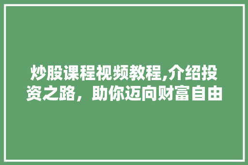 炒股课程视频教程,介绍投资之路,助你迈向财富自由 炒股课程视频教程,介绍投资之路,助你迈向财富自由