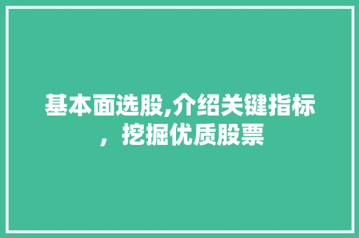 基本面选股,介绍关键指标,挖掘优质股票 基本面选股,介绍关键指标,挖掘优质股票
