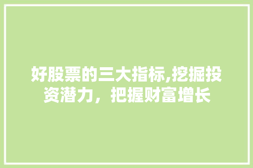 好股票的三大指标,挖掘投资潜力,把握财富增长 好股票的三大指标,挖掘投资潜力,把握财富增长