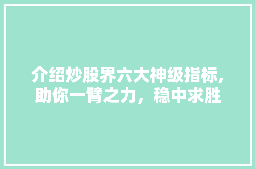 介绍炒股界六大神级指标,助你一臂之力,稳中求胜 介绍炒股界六大神级指标,助你一臂之力,稳中求胜