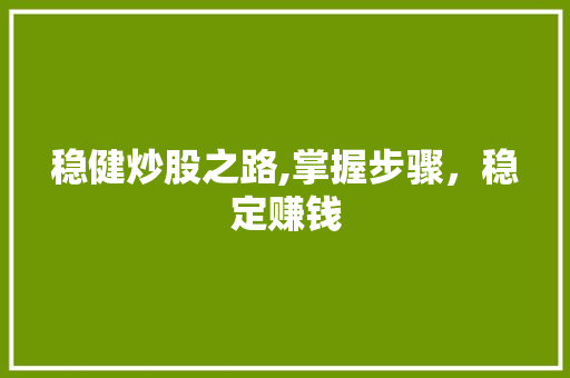 稳健炒股之路,掌握步骤,稳定赚钱 稳健炒股之路,掌握步骤,稳定赚钱
