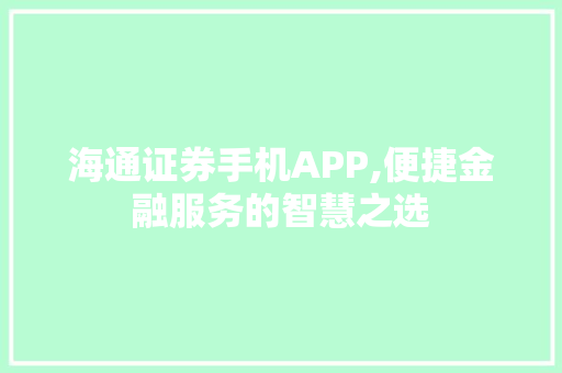 海通证券手机APP,便捷金融服务的智慧之选 海通证券手机APP,便捷金融服务的智慧之选