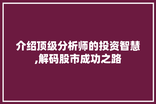 介绍顶级分析师的投资智慧,解码股市成功之路 介绍顶级分析师的投资智慧,解码股市成功之路