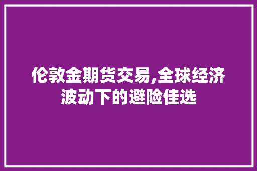 伦敦金期货交易,全球经济波动下的避险佳选 伦敦金期货交易,全球经济波动下的避险佳选