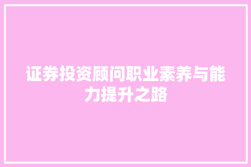 证券投资顾问职业素养与能力提升之路 证券投资顾问职业素养与能力提升之路