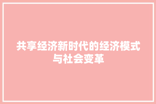 共享经济新时代的经济模式与社会变革 共享经济新时代的经济模式与社会变革