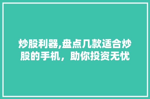炒股利器,盘点几款适合炒股的手机,助你投资无忧 炒股利器,盘点几款适合炒股的手机,助你投资无忧