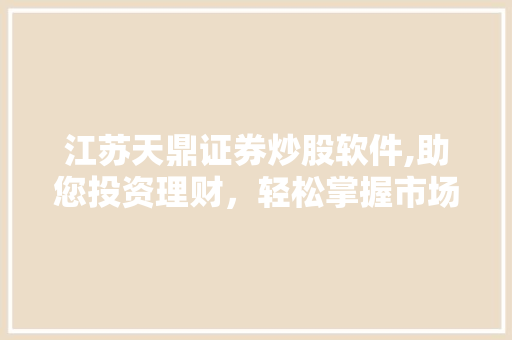 江苏天鼎证券炒股软件,助您投资理财,轻松掌握市场脉搏 江苏天鼎证券炒股软件,助您投资理财,轻松掌握市场脉搏