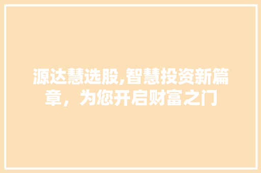 源达慧选股,智慧投资新篇章,为您开启财富之门 源达慧选股,智慧投资新篇章,为您开启财富之门