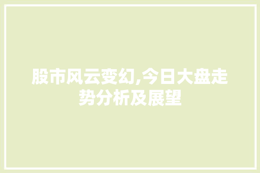 股市风云变幻,今日大盘走势分析及展望 股市风云变幻,今日大盘走势分析及展望