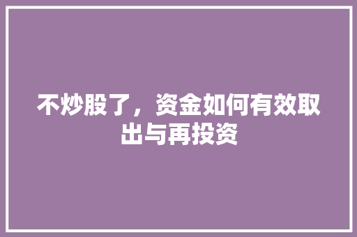 不炒股了,资金如何有效取出与再投资 不炒股了,资金如何有效取出与再投资