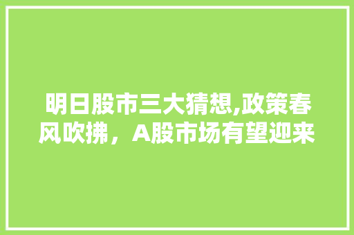 明日股市三大猜想,政策春风吹拂,A股市场有望迎来新机遇 明日股市三大猜想,政策春风吹拂,A股市场有望迎来新机遇