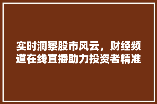 实时洞察股市风云,财经频道在线直播助力投资者精准决策 实时洞察股市风云,财经频道在线直播助力投资者精准决策