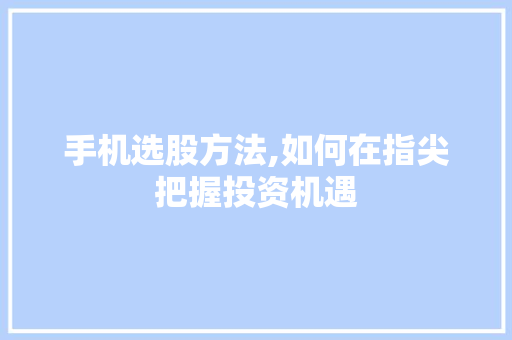 手机选股方法,如何在指尖把握投资机遇 手机选股方法,如何在指尖把握投资机遇