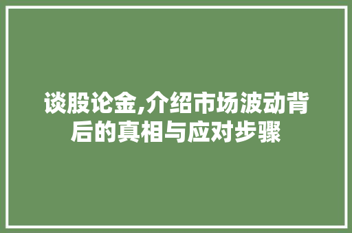 谈股论金,介绍市场波动背后的真相与应对步骤 谈股论金,介绍市场波动背后的真相与应对步骤