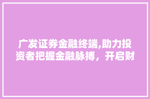 广发证券金融终端,助力投资者把握金融脉搏,开启财富增值之旅 广发证券金融终端,助力投资者把握金融脉搏,开启财富增值之旅