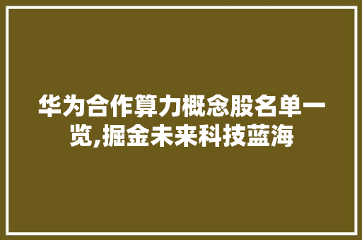 华为合作算力概念股名单一览,掘金未来科技蓝海 华为合作算力概念股名单一览,掘金未来科技蓝海
