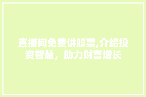 直播间免费讲股票,介绍投资智慧,助力财富增长 直播间免费讲股票,介绍投资智慧,助力财富增长