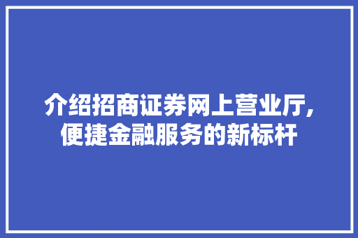 介绍招商证券网上营业厅,便捷金融服务的新标杆 介绍招商证券网上营业厅,便捷金融服务的新标杆