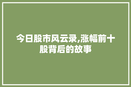 今日股市风云录,涨幅前十股背后的故事 今日股市风云录,涨幅前十股背后的故事