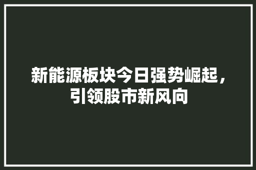 新能源板块今日强势崛起,引领股市新风向 新能源板块今日强势崛起,引领股市新风向