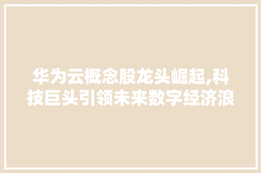 华为云概念股龙头崛起,科技巨头引领未来数字经济浪潮