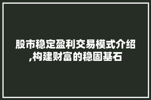 股市稳定盈利交易模式介绍,构建财富的稳固基石 股市稳定盈利交易模式介绍,构建财富的稳固基石