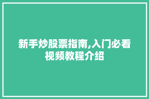 新手炒股票指南,入门必看视频教程介绍 新手炒股票指南,入门必看视频教程介绍