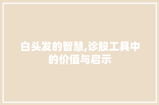 白头发的智慧,诊股工具中的价值与启示 白头发的智慧,诊股工具中的价值与启示