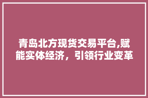 青岛北方现货交易平台,赋能实体经济,引领行业变革 青岛北方现货交易平台,赋能实体经济,引领行业变革