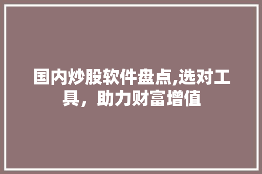 国内炒股软件盘点,选对工具,助力财富增值 国内炒股软件盘点,选对工具,助力财富增值