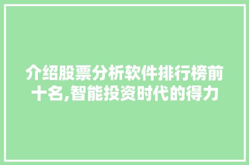 介绍股票分析软件排行榜前十名,智能投资时代的得力助手 介绍股票分析软件排行榜前十名,智能投资时代的得力助手