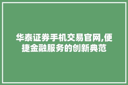 华泰证券手机交易官网,便捷金融服务的创新典范 华泰证券手机交易官网,便捷金融服务的创新典范