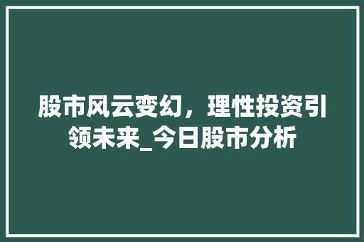 股市风云变幻,理性投资引领未来_今日股市分析 股市风云变幻,理性投资引领未来_今日股市分析