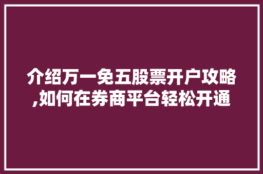 介绍万一免五股票开户攻略,如何在券商平台轻松开通 介绍万一免五股票开户攻略,如何在券商平台轻松开通