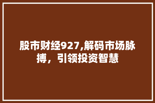 股市财经927,解码市场脉搏,引领投资智慧 股市财经927,解码市场脉搏,引领投资智慧