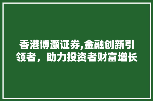 香港博灏证券,金融创新引领者,助力投资者财富增长 香港博灏证券,金融创新引领者,助力投资者财富增长