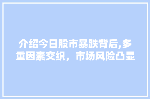 介绍今日股市暴跌背后,多重因素交织,市场风险凸显 介绍今日股市暴跌背后,多重因素交织,市场风险凸显