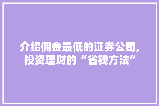 介绍佣金最低的证券公司,投资理财的“省钱方法” 介绍佣金最低的证券公司,投资理财的“省钱方法”