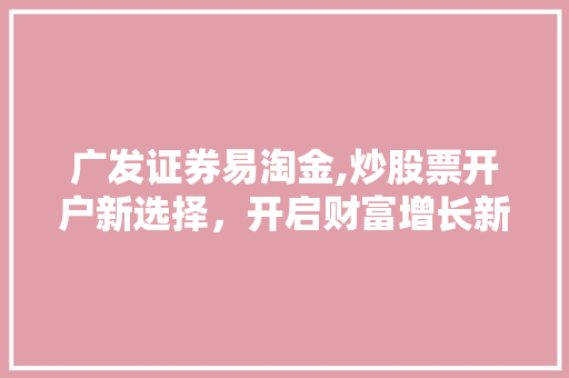 广发证券易淘金,炒股票开户新选择,开启财富增长新篇章 广发证券易淘金,炒股票开户新选择,开启财富增长新篇章