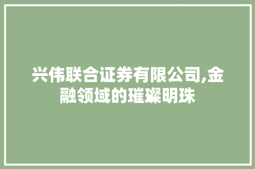 兴伟联合证券有限公司,金融领域的璀璨明珠 兴伟联合证券有限公司,金融领域的璀璨明珠
