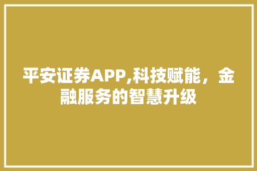 平安证券APP,科技赋能,金融服务的智慧升级 平安证券APP,科技赋能,金融服务的智慧升级