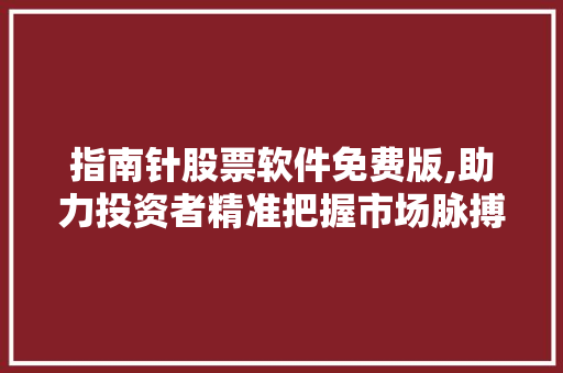 指南针股票软件免费版,助力投资者精准把握市场脉搏 指南针股票软件免费版,助力投资者精准把握市场脉搏