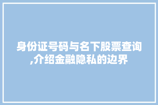 身份证号码与名下股票查询,介绍金融隐私的边界 身份证号码与名下股票查询,介绍金融隐私的边界