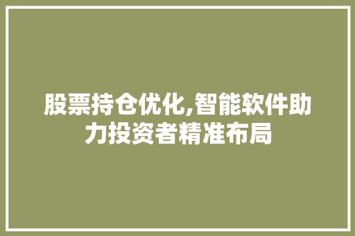 股票持仓优化,智能软件助力投资者精准布局