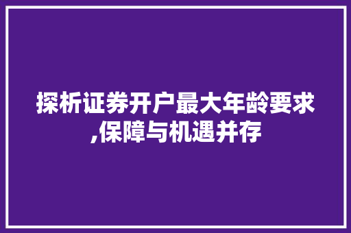 探析证券开户最大年龄要求,保障与机遇并存 探析证券开户最大年龄要求,保障与机遇并存