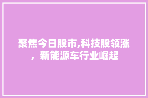 聚焦今日股市,科技股领涨,新能源车行业崛起 聚焦今日股市,科技股领涨,新能源车行业崛起