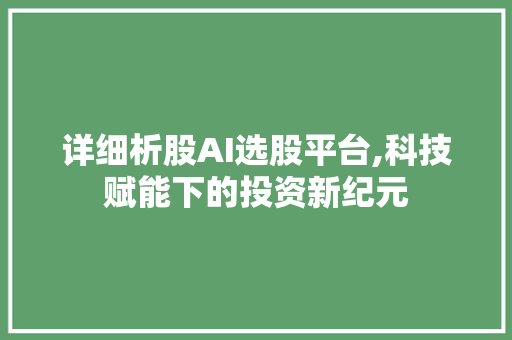 详细析股AI选股平台,科技赋能下的投资新纪元 详细析股AI选股平台,科技赋能下的投资新纪元