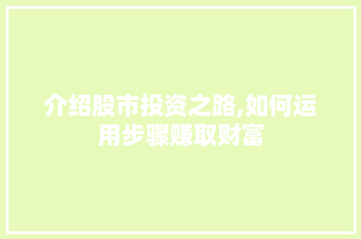 介绍股市投资之路,如何运用步骤赚取财富 介绍股市投资之路,如何运用步骤赚取财富